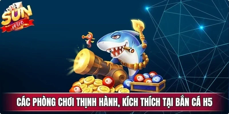 Các phòng chơi thịnh hành, kích thích tại bắn cá h5 